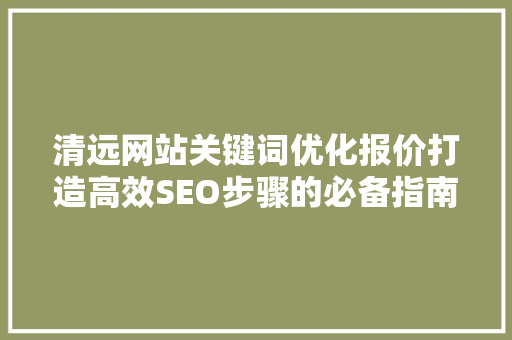 清远网站关键词优化报价打造高效SEO步骤的必备指南 神马SEO