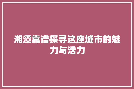湘潭靠谱探寻这座城市的魅力与活力 百度SEO