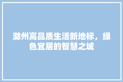 滁州高品质生活新地标，绿色宜居的智慧之城 百度SEO