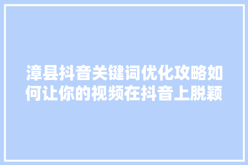 漳县抖音关键词优化攻略如何让你的视频在抖音上脱颖而出 神马SEO