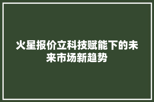 火星报价立科技赋能下的未来市场新趋势 百度SEO