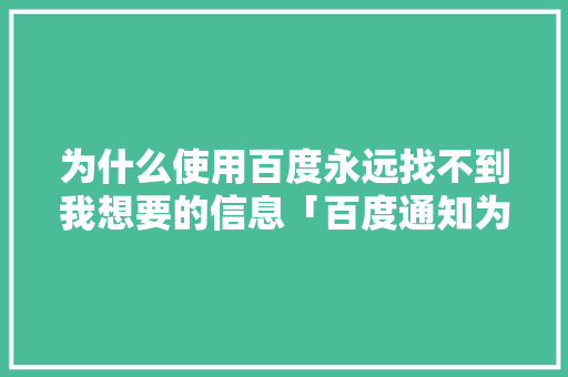 为什么使用百度永远找不到我想要的信息「百度通知为什么看不见内容」 为什么使用百度永远找不到我想要的信息「百度通知为什么看不见内容」 搜狗SEO