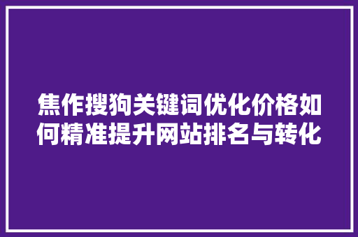 焦作搜狗关键词优化价格如何精准提升网站排名与转化率 神马SEO
