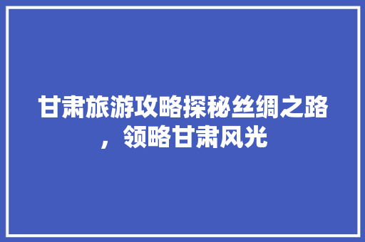 甘肃旅游攻略探秘丝绸之路，领略甘肃风光 必应SEO