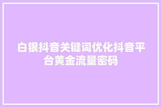 白银抖音关键词优化抖音平台黄金流量密码 百度SEO