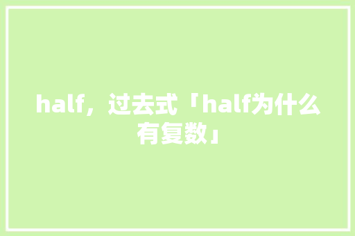half，过去式「half为什么有复数」 half，过去式「half为什么有复数」 GoogleSEO
