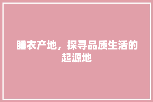 睡衣产地，探寻品质生活的起源地 百度SEO