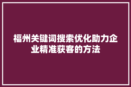 福州关键词搜索优化助力企业精准获客的方法 百度SEO