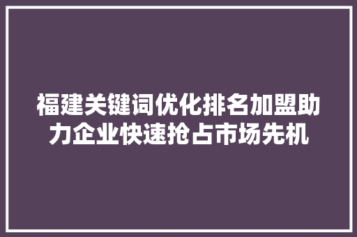福建关键词优化排名加盟助力企业快速抢占市场先机 必应SEO