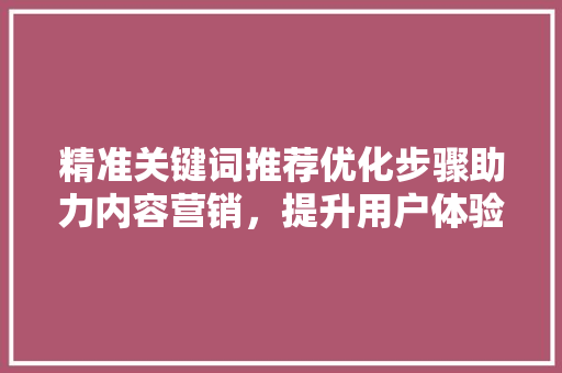 精准关键词推荐优化步骤助力内容营销，提升用户体验 GoogleSEO