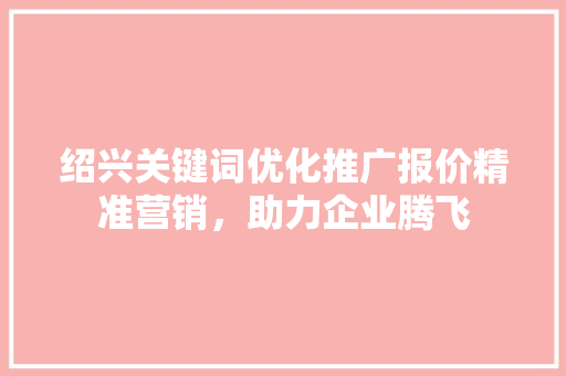 绍兴关键词优化推广报价精准营销，助力企业腾飞 百度SEO