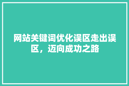 网站关键词优化误区走出误区，迈向成功之路