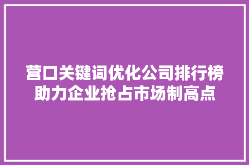 营口关键词优化公司排行榜助力企业抢占市场制高点