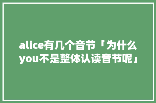 alice有几个音节「为什么you不是整体认读音节呢」 alice有几个音节「为什么you不是整体认读音节呢」 百度SEO