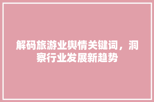 解码旅游业舆情关键词，洞察行业发展新趋势
