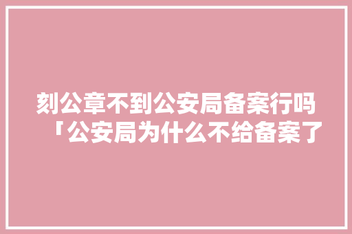 刻公章不到公安局备案行吗「公安局为什么不给备案了呢」 刻公章不到公安局备案行吗「公安局为什么不给备案了呢」 必应SEO