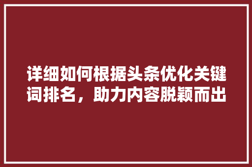 详细如何根据头条优化关键词排名，助力内容脱颖而出 神马SEO