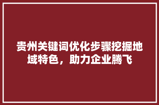 贵州关键词优化步骤挖掘地域特色，助力企业腾飞 必应SEO