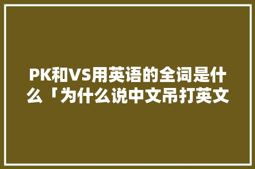 PK和VS用英语的全词是什么「为什么说中文吊打英文呢」 PK和VS用英语的全词是什么「为什么说中文吊打英文呢」 GoogleSEO