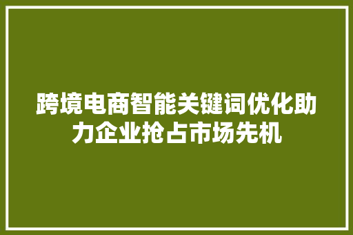 跨境电商智能关键词优化助力企业抢占市场先机 必应SEO