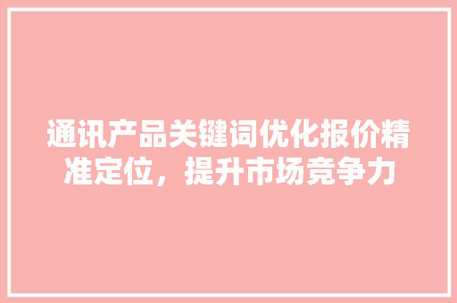 通讯产品关键词优化报价精准定位，提升市场竞争力 搜狗SEO