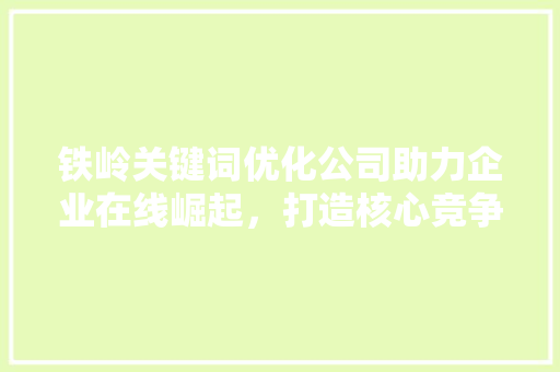 铁岭关键词优化公司助力企业在线崛起，打造核心竞争力