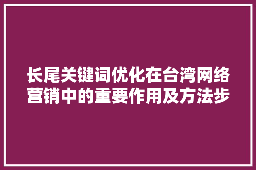 长尾关键词优化在台湾网络营销中的重要作用及方法步骤