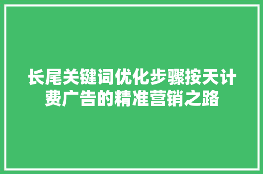 长尾关键词优化步骤按天计费广告的精准营销之路 搜狗SEO