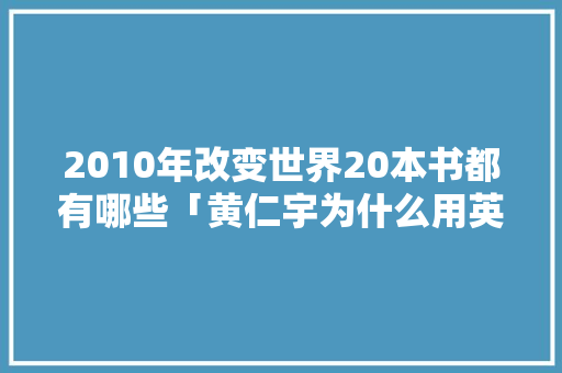 2010年改变世界20本书都有哪些「黄仁宇为什么用英文写书呢」 2010年改变世界20本书都有哪些「黄仁宇为什么用英文写书呢」 神马SEO