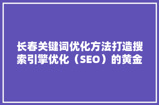 长春关键词优化方法打造搜索引擎优化（SEO）的黄金步骤