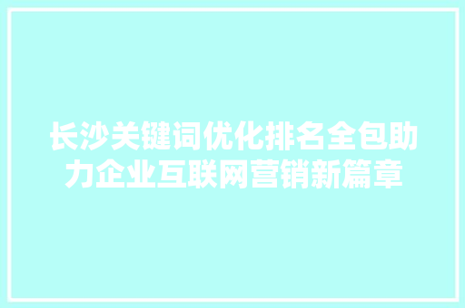 长沙关键词优化排名全包助力企业互联网营销新篇章 百度SEO
