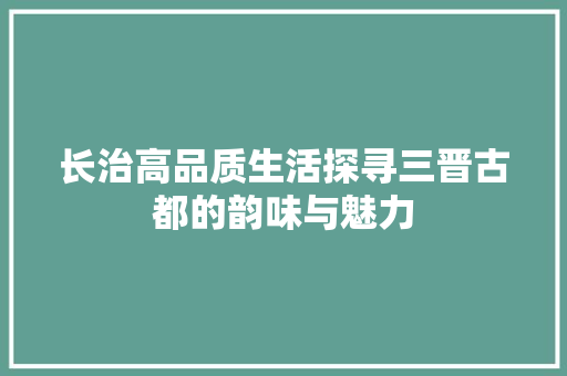 长治高品质生活探寻三晋古都的韵味与魅力 必应SEO