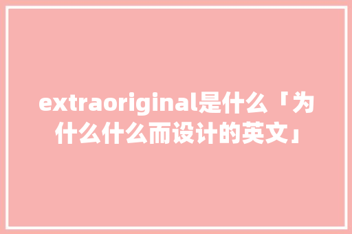extraoriginal是什么「为什么什么而设计的英文」 extraoriginal是什么「为什么什么而设计的英文」 GoogleSEO