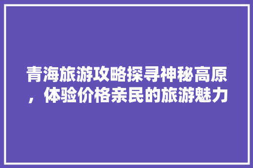 青海旅游攻略探寻神秘高原，体验价格亲民的旅游魅力 搜狗SEO