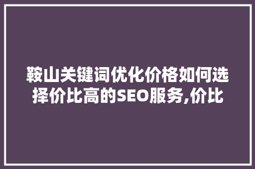 鞍山关键词优化价格如何选择价比高的SEO服务,价比之路 百度SEO