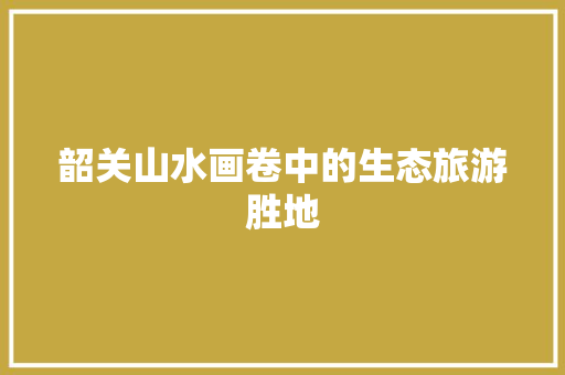 韶关山水画卷中的生态旅游胜地 百度SEO