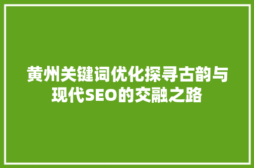 黄州关键词优化探寻古韵与现代SEO的交融之路 搜狗SEO