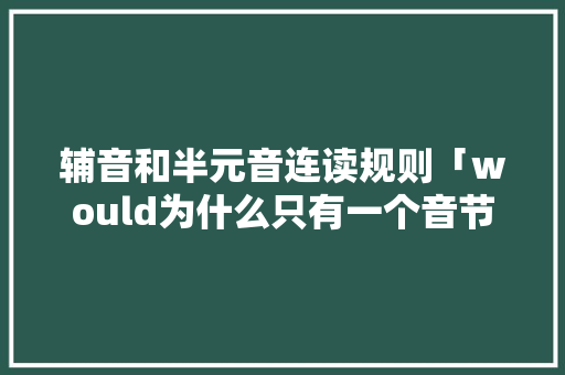 辅音和半元音连读规则「would为什么只有一个音节呢」 辅音和半元音连读规则「would为什么只有一个音节呢」 神马SEO