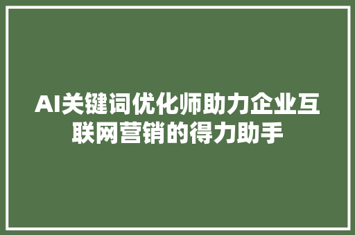 AI关键词优化师助力企业互联网营销的得力助手 百度SEO