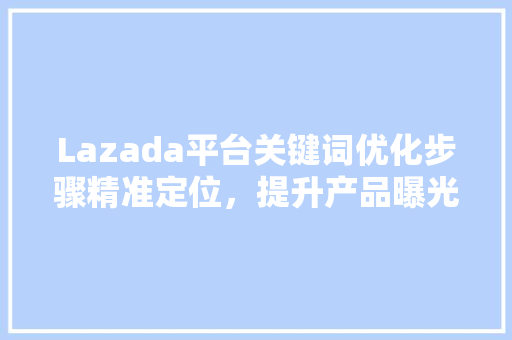 Lazada平台关键词优化步骤精准定位，提升产品曝光率 必应SEO