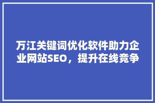万江关键词优化软件助力企业网站SEO，提升在线竞争力