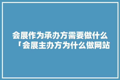 会展作为承办方需要做什么「会展主办方为什么做网站呢」