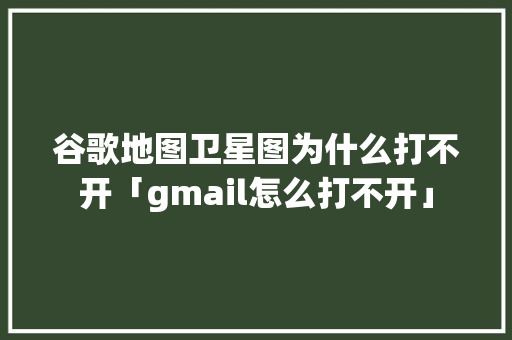 谷歌地图卫星图为什么打不开「gmail怎么打不开」 谷歌地图卫星图为什么打不开「gmail怎么打不开」 必应SEO