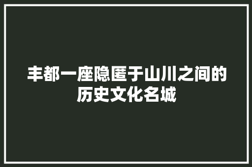丰都一座隐匿于山川之间的历史文化名城 搜狗SEO