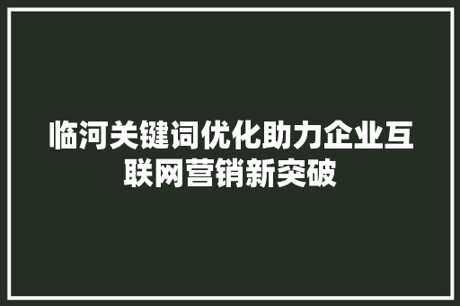 临河关键词优化助力企业互联网营销新突破 百度SEO