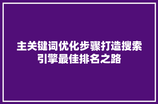 主关键词优化步骤打造搜索引擎最佳排名之路 百度SEO