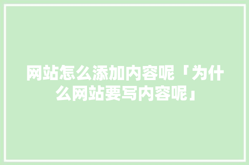 网站怎么添加内容呢「为什么网站要写内容呢」 网站怎么添加内容呢「为什么网站要写内容呢」 神马SEO