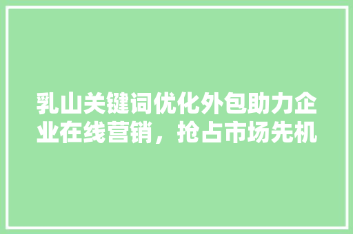 乳山关键词优化外包助力企业在线营销，抢占市场先机