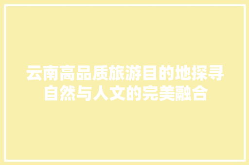 云南高品质旅游目的地探寻自然与人文的完美融合