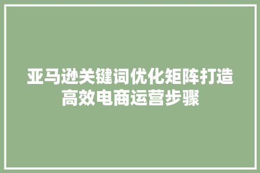 亚马逊关键词优化矩阵打造高效电商运营步骤